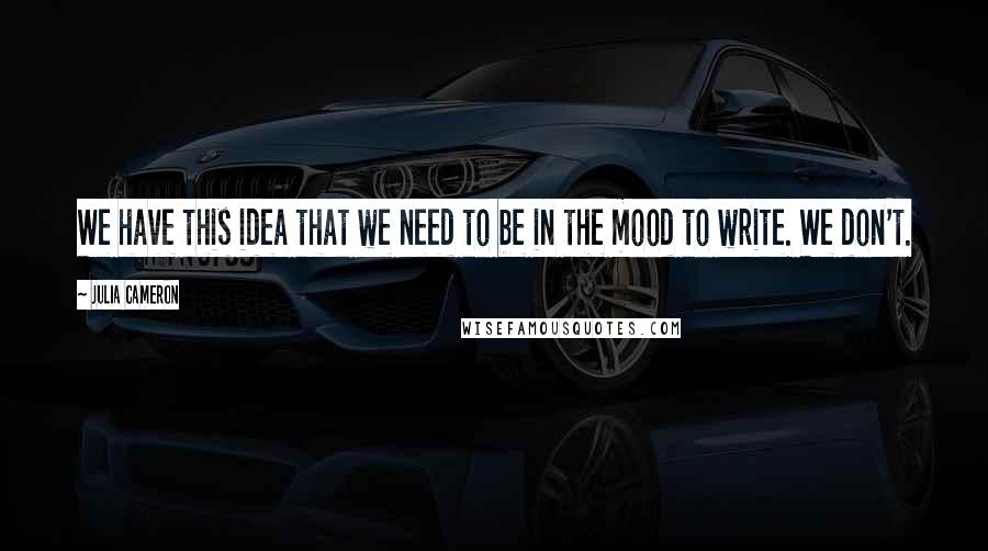Julia Cameron Quotes: We have this idea that we need to be in the mood to write. We don't.