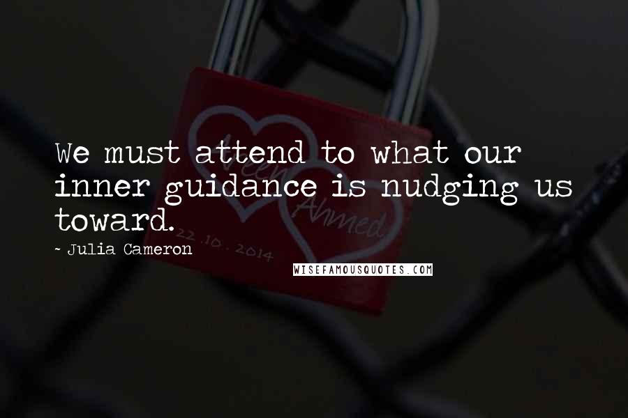 Julia Cameron Quotes: We must attend to what our inner guidance is nudging us toward.