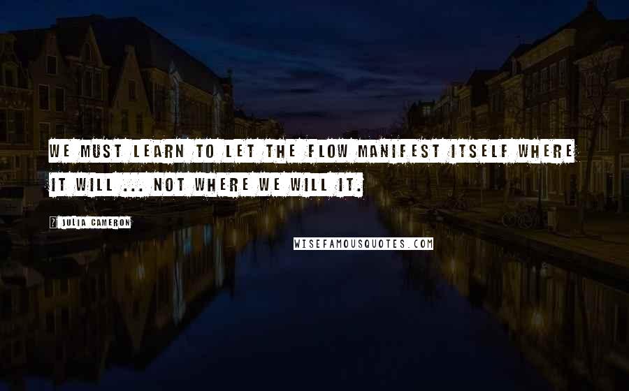 Julia Cameron Quotes: We must learn to let the flow manifest itself where it will ... not where we will it.