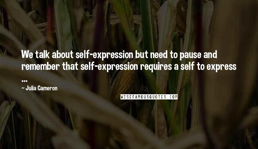 Julia Cameron Quotes: We talk about self-expression but need to pause and remember that self-expression requires a self to express ...