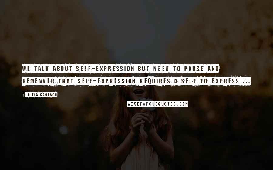 Julia Cameron Quotes: We talk about self-expression but need to pause and remember that self-expression requires a self to express ...