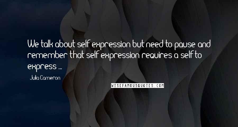 Julia Cameron Quotes: We talk about self-expression but need to pause and remember that self-expression requires a self to express ...