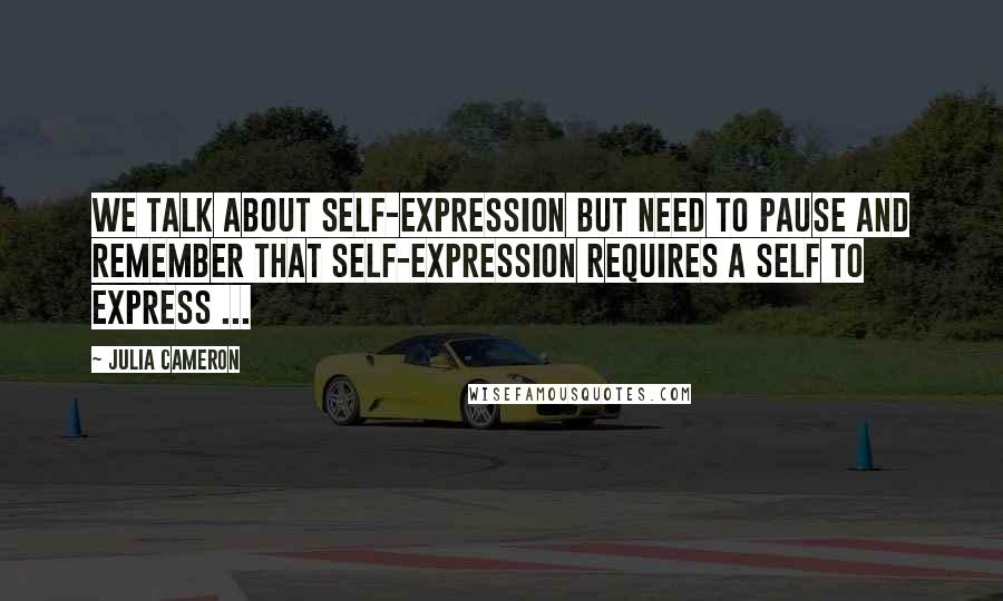 Julia Cameron Quotes: We talk about self-expression but need to pause and remember that self-expression requires a self to express ...