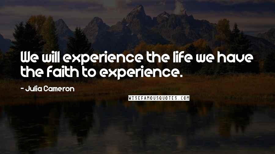 Julia Cameron Quotes: We will experience the life we have the faith to experience.