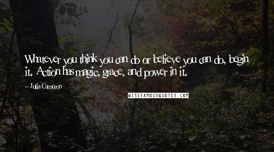 Julia Cameron Quotes: Whatever you think you can do or believe you can do, begin it. Action has magic, grace, and power in it.