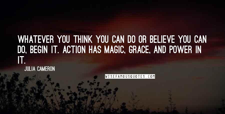 Julia Cameron Quotes: Whatever you think you can do or believe you can do, begin it. Action has magic, grace, and power in it.