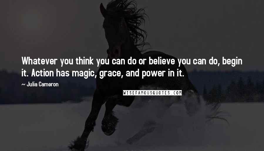 Julia Cameron Quotes: Whatever you think you can do or believe you can do, begin it. Action has magic, grace, and power in it.