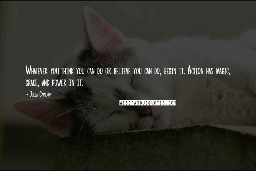 Julia Cameron Quotes: Whatever you think you can do or believe you can do, begin it. Action has magic, grace, and power in it.