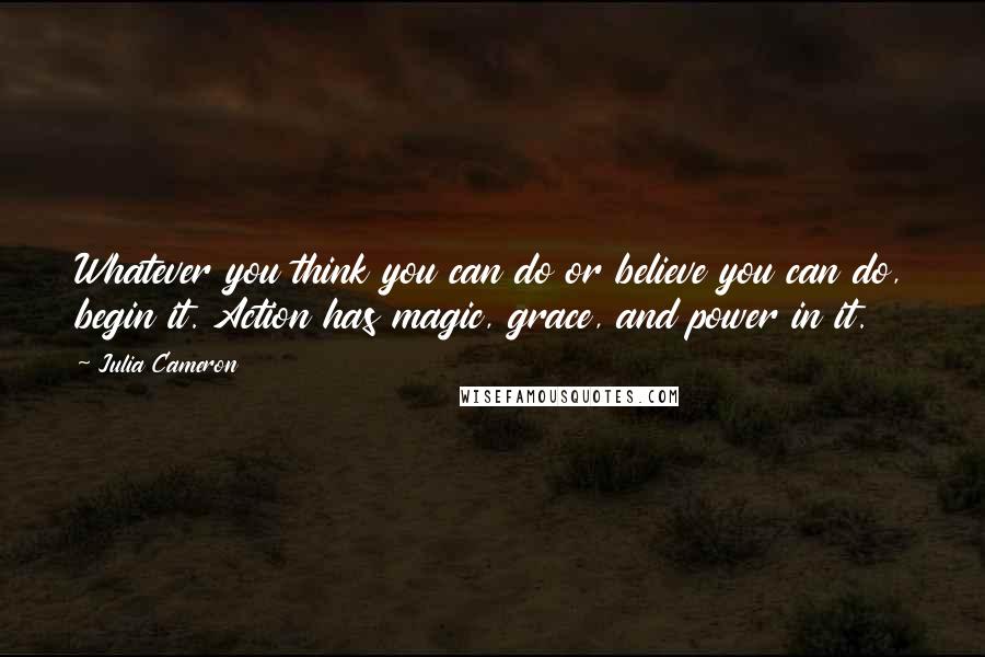 Julia Cameron Quotes: Whatever you think you can do or believe you can do, begin it. Action has magic, grace, and power in it.