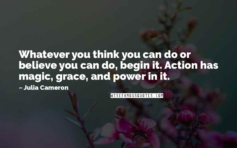 Julia Cameron Quotes: Whatever you think you can do or believe you can do, begin it. Action has magic, grace, and power in it.