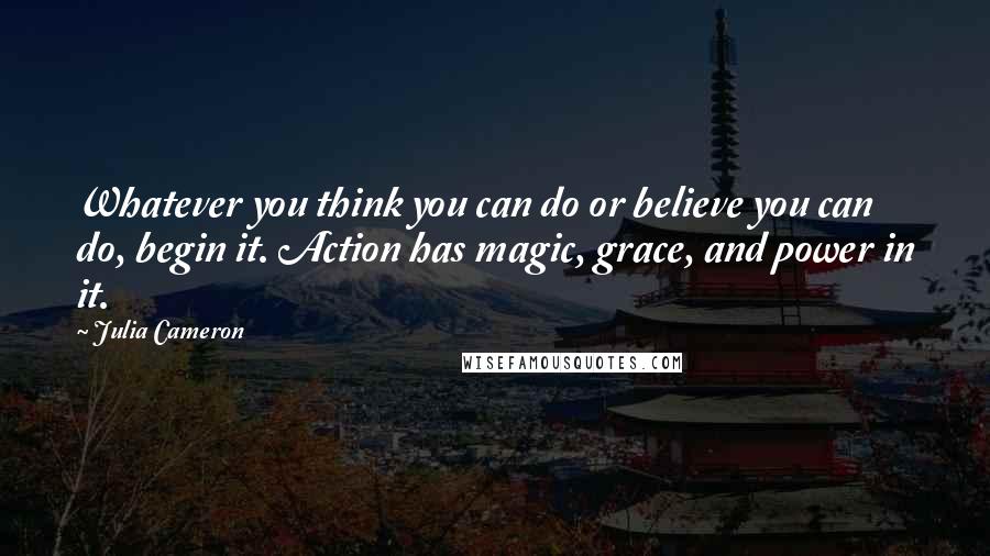 Julia Cameron Quotes: Whatever you think you can do or believe you can do, begin it. Action has magic, grace, and power in it.