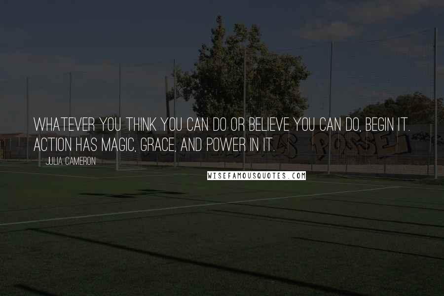 Julia Cameron Quotes: Whatever you think you can do or believe you can do, begin it. Action has magic, grace, and power in it.