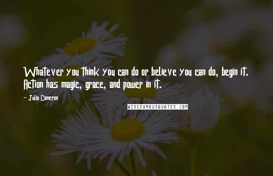 Julia Cameron Quotes: Whatever you think you can do or believe you can do, begin it. Action has magic, grace, and power in it.