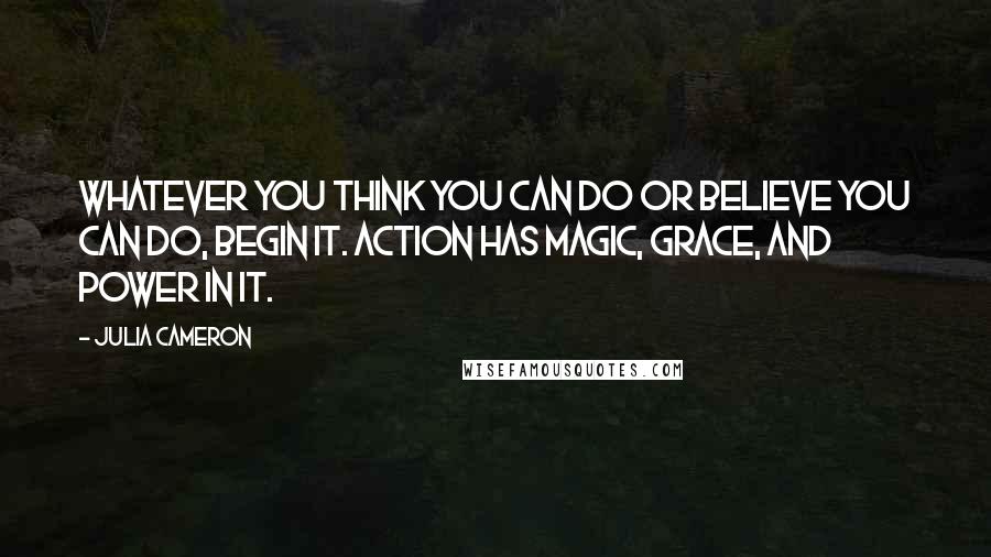 Julia Cameron Quotes: Whatever you think you can do or believe you can do, begin it. Action has magic, grace, and power in it.