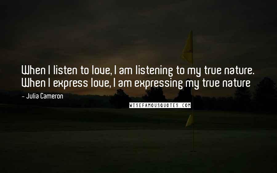Julia Cameron Quotes: When I listen to love, I am listening to my true nature. When I express love, I am expressing my true nature