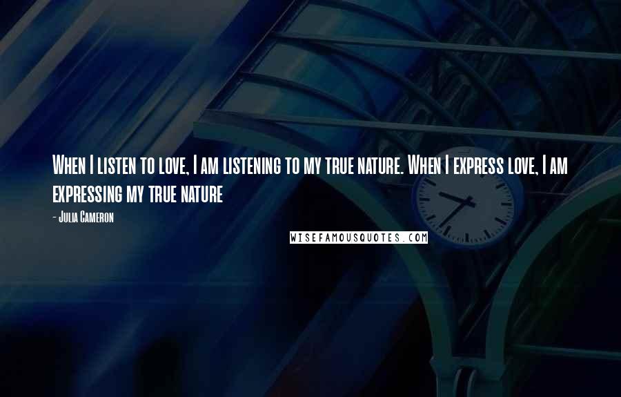 Julia Cameron Quotes: When I listen to love, I am listening to my true nature. When I express love, I am expressing my true nature