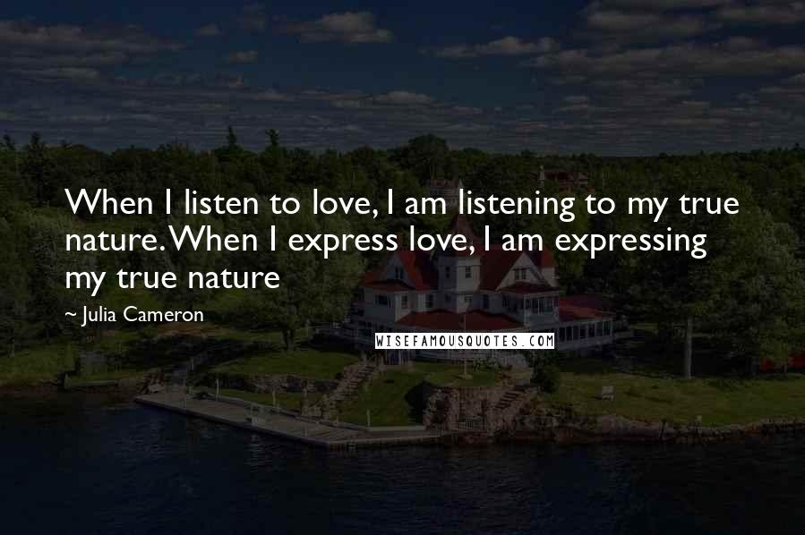 Julia Cameron Quotes: When I listen to love, I am listening to my true nature. When I express love, I am expressing my true nature