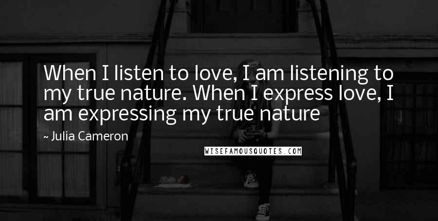 Julia Cameron Quotes: When I listen to love, I am listening to my true nature. When I express love, I am expressing my true nature
