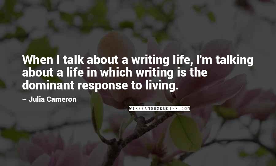 Julia Cameron Quotes: When I talk about a writing life, I'm talking about a life in which writing is the dominant response to living.