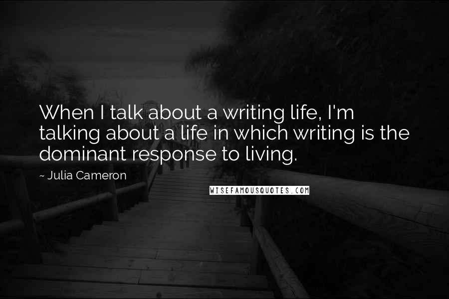 Julia Cameron Quotes: When I talk about a writing life, I'm talking about a life in which writing is the dominant response to living.
