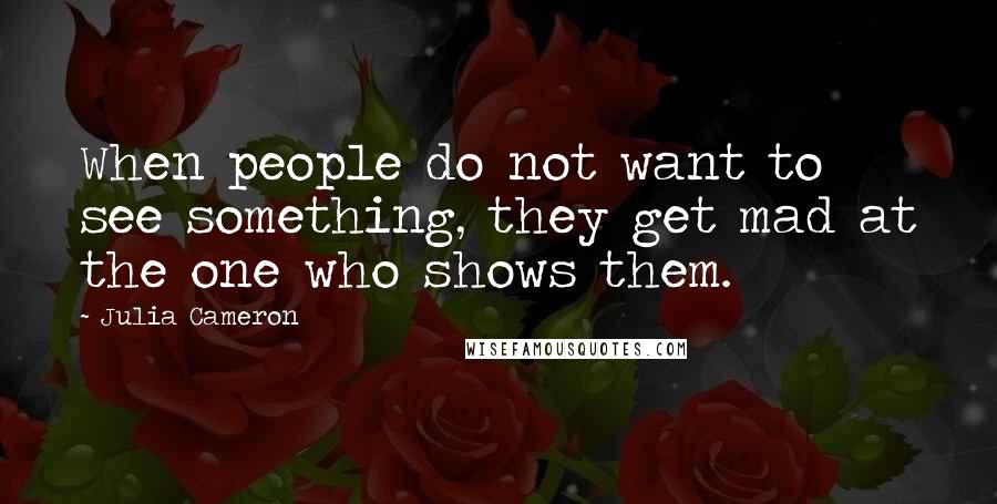 Julia Cameron Quotes: When people do not want to see something, they get mad at the one who shows them.