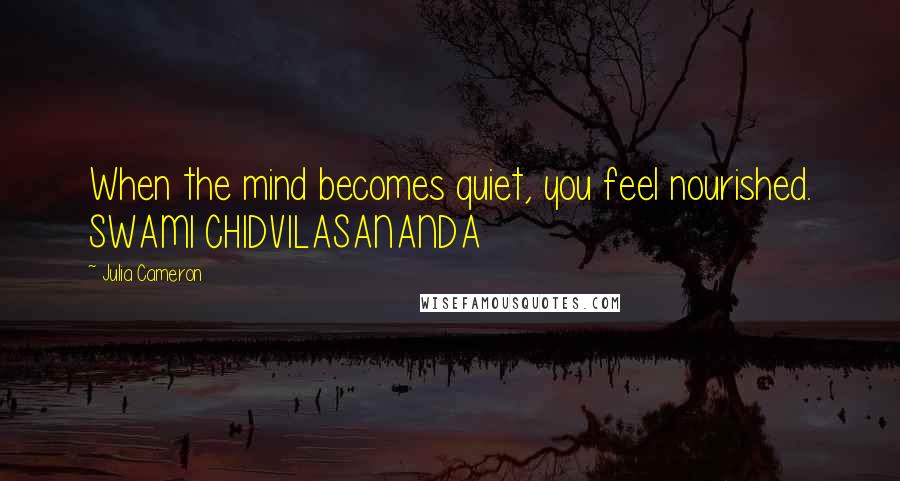 Julia Cameron Quotes: When the mind becomes quiet, you feel nourished. SWAMI CHIDVILASANANDA