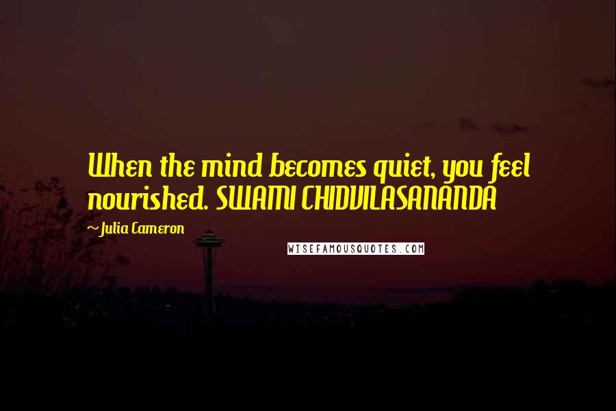 Julia Cameron Quotes: When the mind becomes quiet, you feel nourished. SWAMI CHIDVILASANANDA