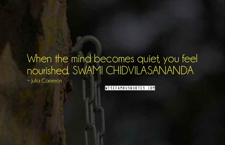 Julia Cameron Quotes: When the mind becomes quiet, you feel nourished. SWAMI CHIDVILASANANDA