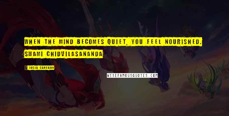 Julia Cameron Quotes: When the mind becomes quiet, you feel nourished. SWAMI CHIDVILASANANDA