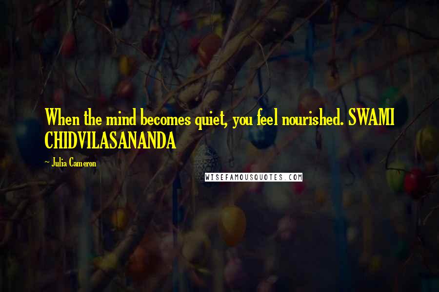 Julia Cameron Quotes: When the mind becomes quiet, you feel nourished. SWAMI CHIDVILASANANDA