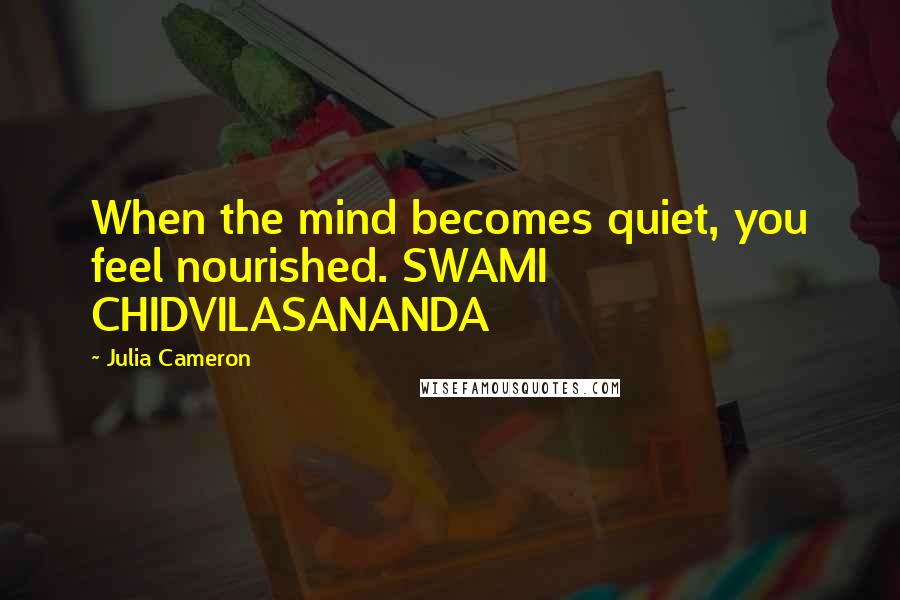 Julia Cameron Quotes: When the mind becomes quiet, you feel nourished. SWAMI CHIDVILASANANDA