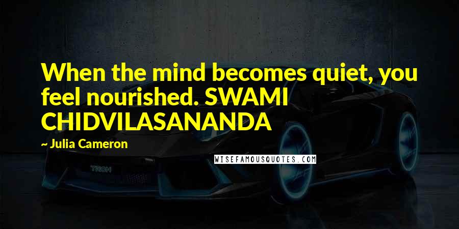 Julia Cameron Quotes: When the mind becomes quiet, you feel nourished. SWAMI CHIDVILASANANDA