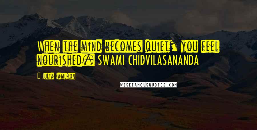 Julia Cameron Quotes: When the mind becomes quiet, you feel nourished. SWAMI CHIDVILASANANDA