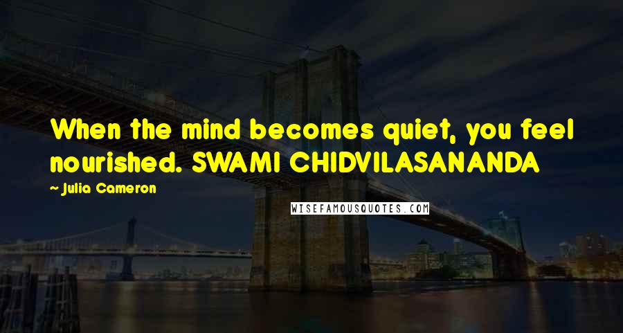 Julia Cameron Quotes: When the mind becomes quiet, you feel nourished. SWAMI CHIDVILASANANDA