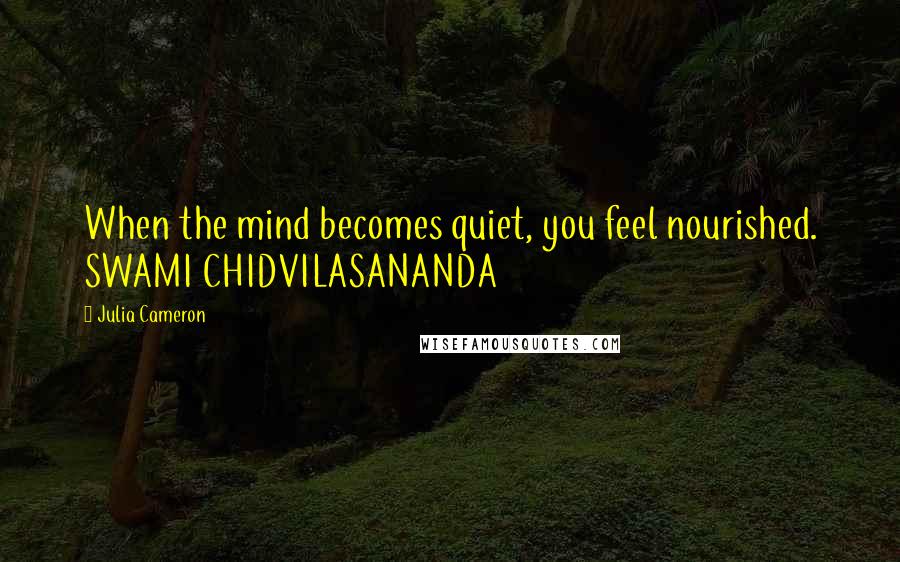 Julia Cameron Quotes: When the mind becomes quiet, you feel nourished. SWAMI CHIDVILASANANDA