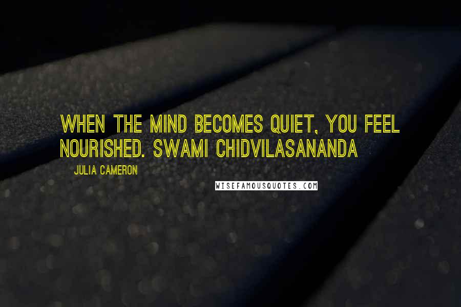 Julia Cameron Quotes: When the mind becomes quiet, you feel nourished. SWAMI CHIDVILASANANDA