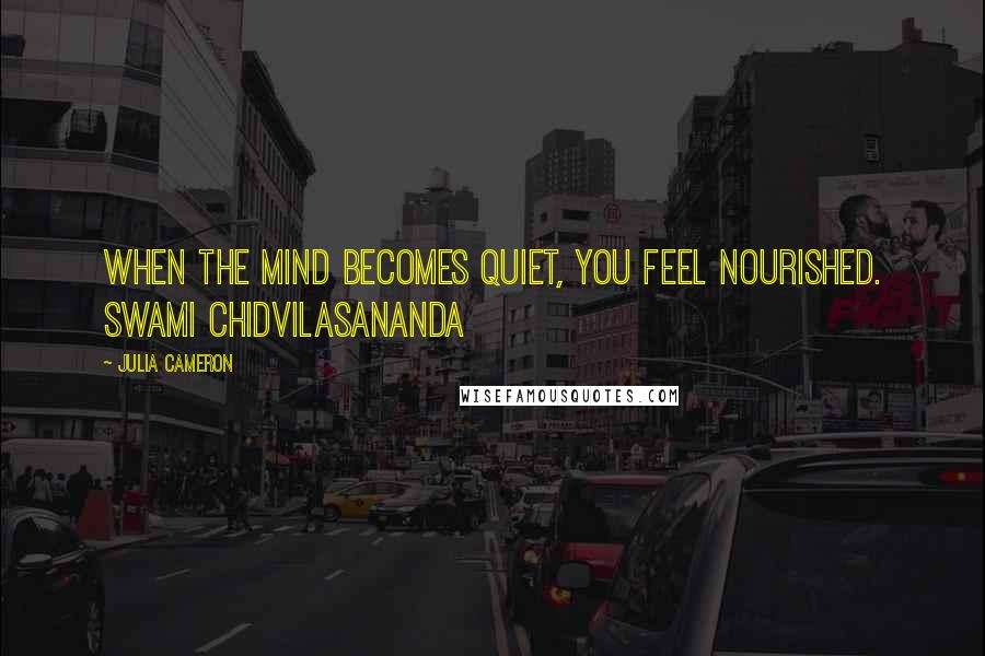 Julia Cameron Quotes: When the mind becomes quiet, you feel nourished. SWAMI CHIDVILASANANDA