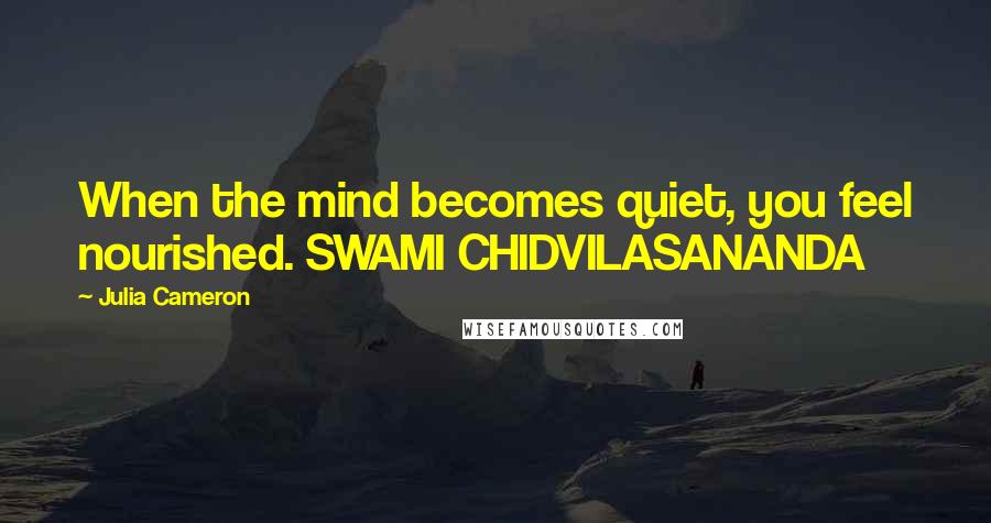 Julia Cameron Quotes: When the mind becomes quiet, you feel nourished. SWAMI CHIDVILASANANDA