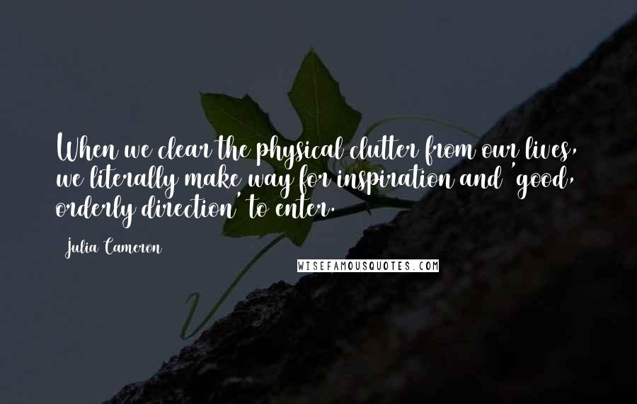 Julia Cameron Quotes: When we clear the physical clutter from our lives, we literally make way for inspiration and 'good, orderly direction' to enter.