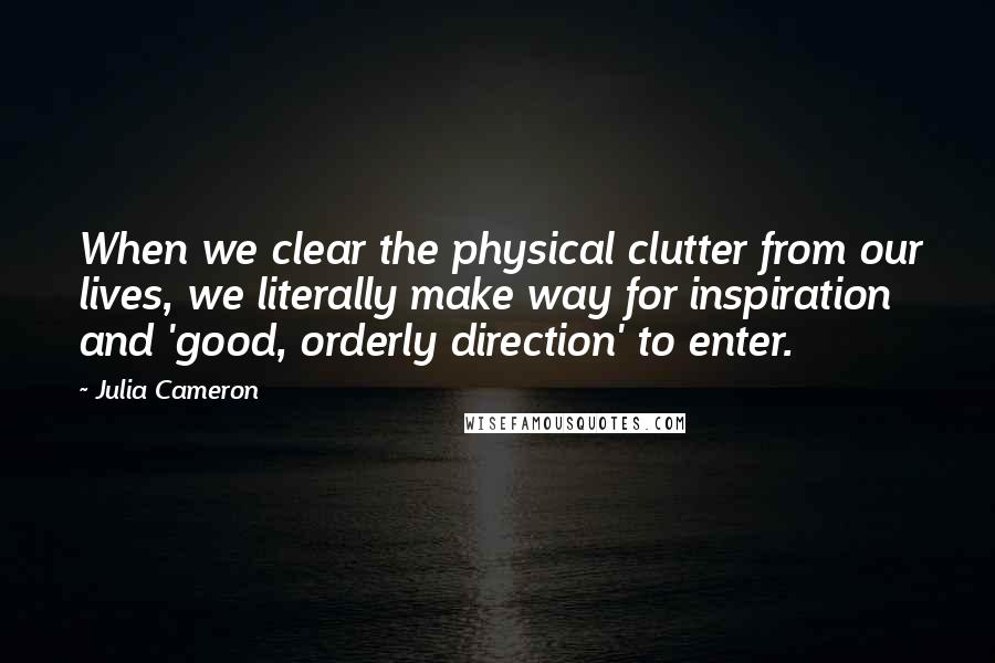 Julia Cameron Quotes: When we clear the physical clutter from our lives, we literally make way for inspiration and 'good, orderly direction' to enter.