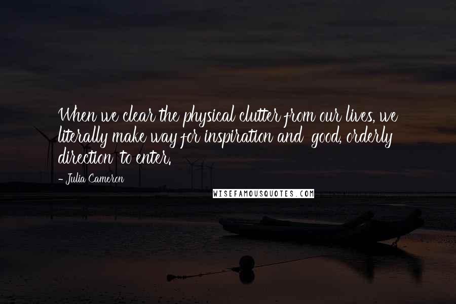 Julia Cameron Quotes: When we clear the physical clutter from our lives, we literally make way for inspiration and 'good, orderly direction' to enter.