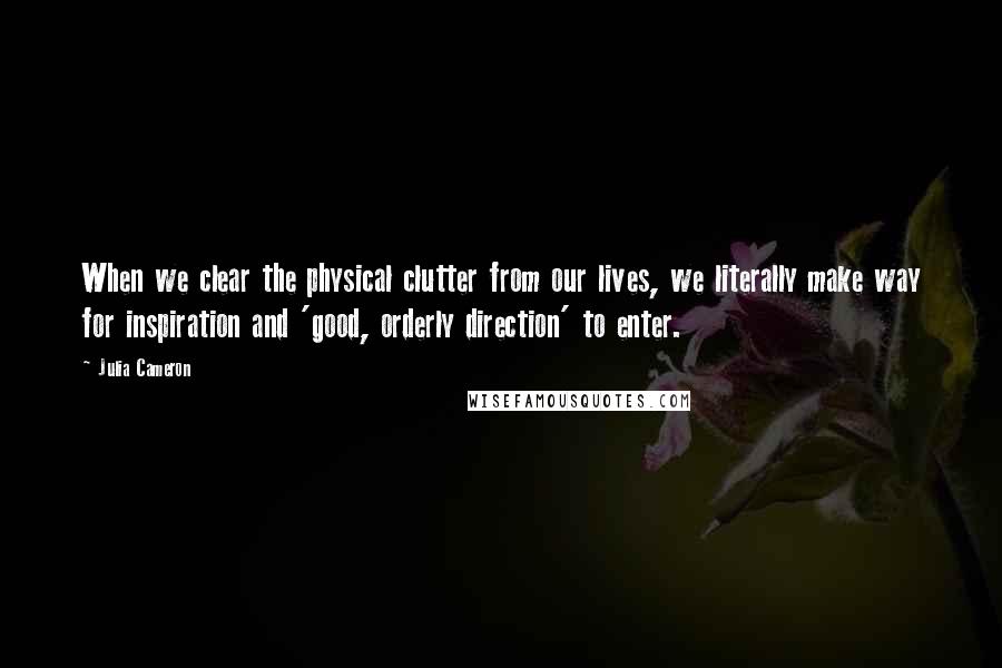 Julia Cameron Quotes: When we clear the physical clutter from our lives, we literally make way for inspiration and 'good, orderly direction' to enter.