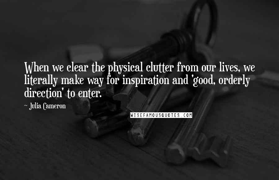 Julia Cameron Quotes: When we clear the physical clutter from our lives, we literally make way for inspiration and 'good, orderly direction' to enter.