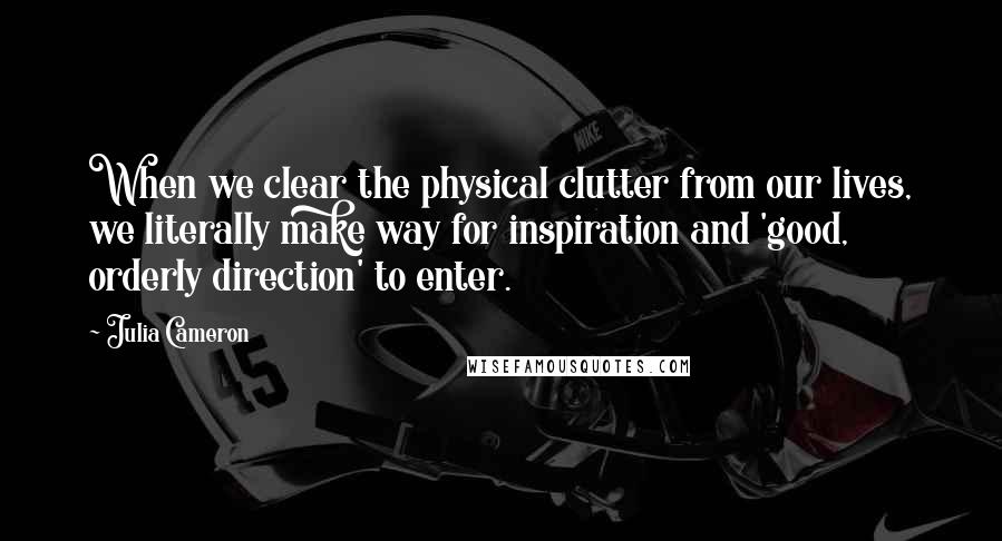 Julia Cameron Quotes: When we clear the physical clutter from our lives, we literally make way for inspiration and 'good, orderly direction' to enter.