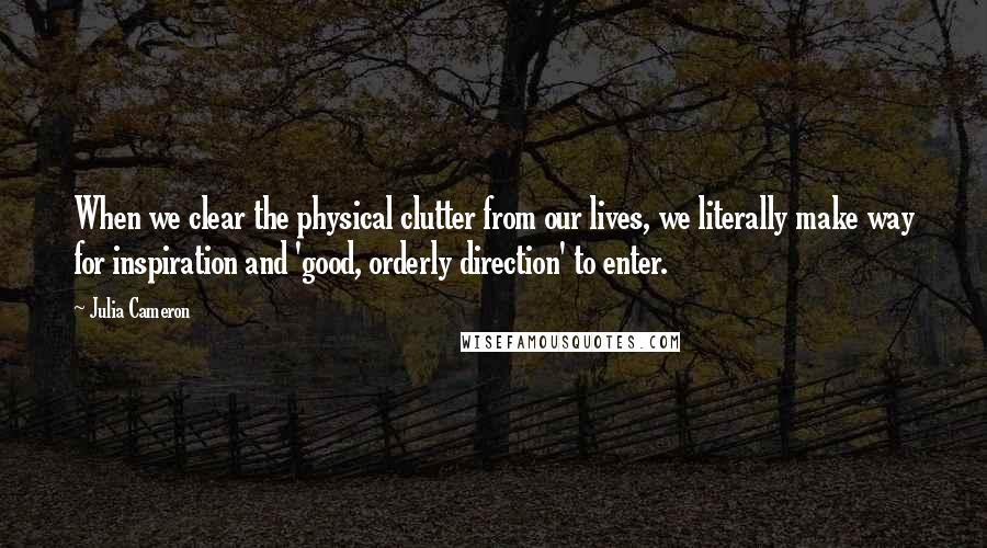 Julia Cameron Quotes: When we clear the physical clutter from our lives, we literally make way for inspiration and 'good, orderly direction' to enter.