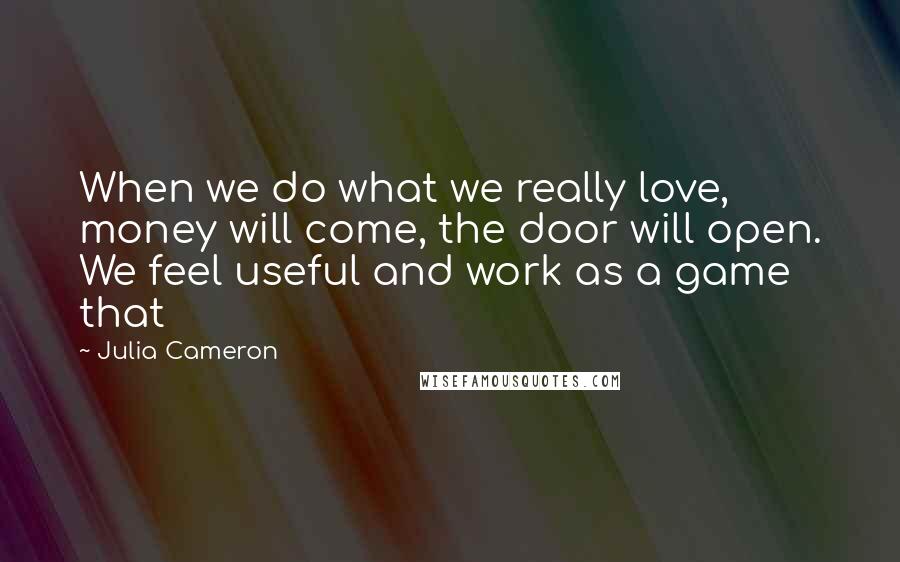 Julia Cameron Quotes: When we do what we really love, money will come, the door will open. We feel useful and work as a game that