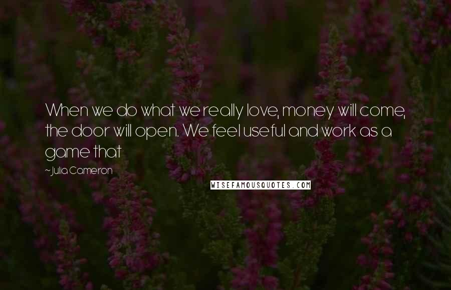 Julia Cameron Quotes: When we do what we really love, money will come, the door will open. We feel useful and work as a game that