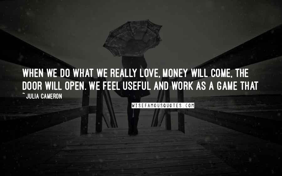 Julia Cameron Quotes: When we do what we really love, money will come, the door will open. We feel useful and work as a game that