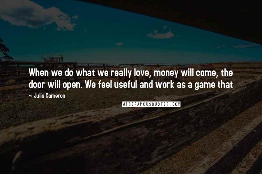 Julia Cameron Quotes: When we do what we really love, money will come, the door will open. We feel useful and work as a game that