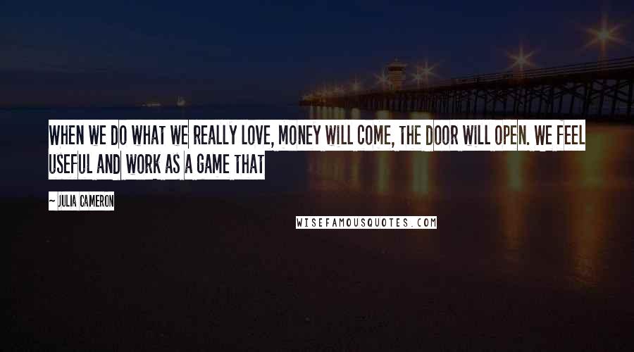 Julia Cameron Quotes: When we do what we really love, money will come, the door will open. We feel useful and work as a game that